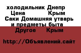 холодильник Днепр2 › Цена ­ 5 000 - Крым, Саки Домашняя утварь и предметы быта » Другое   . Крым